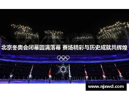 北京冬奥会闭幕圆满落幕 赛场精彩与历史成就共辉煌