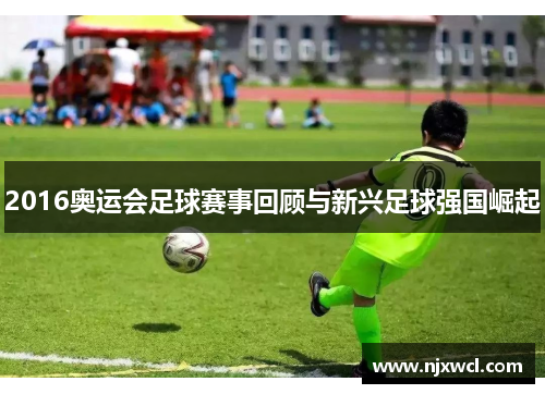 2016奥运会足球赛事回顾与新兴足球强国崛起